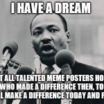 Happy MLK Day | I HAVE A DREAM; THAT ALL TALENTED MEME POSTERS HONOR ALL WHO MADE A DIFFERENCE THEN, TODAY AND WILL MAKE A DIFFERENCE TODAY AND FOREVER. | image tagged in mlk jr i have a dream,mlk,mlk day | made w/ Imgflip meme maker