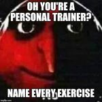 Gru Says No | OH YOU'RE A PERSONAL TRAINER? NAME EVERY EXERCISE | image tagged in gru says no | made w/ Imgflip meme maker