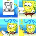 sponge bob template | PUT IN A FIRE FOR TITS | image tagged in sponge bob template | made w/ Imgflip meme maker