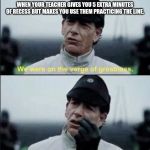 We were on ther verge of greatness Krennic | WHEN YOUR TEACHER GIVES YOU 5 EXTRA MINUTES OF RECESS BUT MAKES YOU USE THEM PRACTICING THE LINE. | image tagged in we were on ther verge of greatness krennic | made w/ Imgflip meme maker
