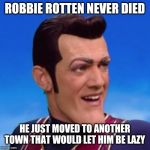 Robbie Rotten | ROBBIE ROTTEN NEVER DIED; HE JUST MOVED TO ANOTHER TOWN THAT WOULD LET HIM BE LAZY | image tagged in robbie rotten | made w/ Imgflip meme maker