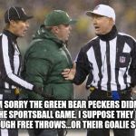 Green Bay | I'M SORRY THE GREEN BEAR PECKERS DIDN'T WIN THE SPORTSBALL GAME. I SUPPOSE THEY DIDN'T GET ENOUGH FREE THROWS...OR THEIR GOALIE SUCKED... | image tagged in green bay | made w/ Imgflip meme maker