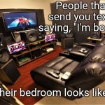 Game Room | People that send you texts saying, "I'm bored". And their bedroom looks like this. | image tagged in game room,memes | made w/ Imgflip meme maker