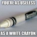 White Crayon | YOU'RE AS USELESS; AS A WHITE CRAYON. | image tagged in white crayon | made w/ Imgflip meme maker