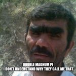 unibrow | DOUBLE MAGNUM PI
 I DON'T UNDERSTAND WHY THEY CALL ME THAT | image tagged in unibrow | made w/ Imgflip meme maker