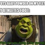 what are you doing in my swamp | **PUTS BABY POWDER ON MY FEET**; MY ATHLETES FOOT:; "What are you doing in my swamp?!" | image tagged in what are you doing in my swamp | made w/ Imgflip meme maker