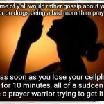 Prayer | Some of y'all would rather gossip about your neighbor on drugs being a bad mom than pray for her. But as soon as you lose your cellphone for 10 minutes, all of a sudden you're a prayer warrior trying to get it back. | image tagged in woman praying,memes | made w/ Imgflip meme maker