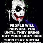 Joker When Provoked | PEOPLE WILL PROVOKE YOU UNTIL THEY BRING OUT YOUR UGLY SIDE; THEN PLAY VICTIM WHEN YOU GO THERE | image tagged in joker spray painted | made w/ Imgflip meme maker