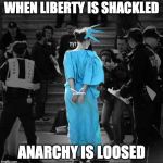 lierty | WHEN LIBERTY IS SHACKLED; ANARCHY IS LOOSED | image tagged in lierty | made w/ Imgflip meme maker