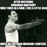 Freddy Mercury Leads | AFTER WATCHING BOHEMIAN RHAPSODY THREE TIMES IN A ROW, I FEEL A LITTLE SICK. MUST BE THE HIGH MERCURY CONTENT. | image tagged in freddy mercury leads,bohemian rhapsody,bad puns | made w/ Imgflip meme maker