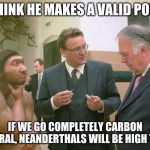 Neanderthal | I THINK HE MAKES A VALID POINT; IF WE GO COMPLETELY CARBON NEUTRAL, NEANDERTHALS WILL BE HIGH TECH. | image tagged in neanderthal | made w/ Imgflip meme maker