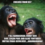 Bonobo Lyfe | EVOLVED FROM US? Y'ALL KARDASHIAN, HONEY BOO BOO, LOGAN PAUL AND ALIKE YOUTUBER MUTHA FUKAS DEVOLVED!....AHAHHAHAHHA! | image tagged in memes,bonobo lyfe | made w/ Imgflip meme maker