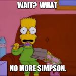 Bart Simpson  Is Shocked | WAIT?  WHAT; NO MORE SIMPSON. | image tagged in bart simpson is shocked | made w/ Imgflip meme maker