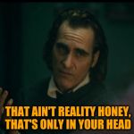 What I say when accused of something I didn't do: | THAT AIN'T REALITY HONEY, THAT'S ONLY IN YOUR HEAD | image tagged in joker 2019 negative thoughts,memes,mgtow,funny,funny meme,joaquin phoenix | made w/ Imgflip meme maker