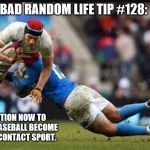 Unhopeful rugby | BAD RANDOM LIFE TIP #128:; PETITION NOW TO HAVE BASEBALL BECOME A FULL-CONTACT SPORT. | image tagged in unhopeful rugby | made w/ Imgflip meme maker