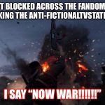 I DECLARE WAR | WHEN I GOT BLOCKED ACROSS THE FANDOM NETWORK AFTER MAKING THE ANTI-FICTIONALTVSTATIONS WIKI. I SAY “NOW WAR!!!!!!” | image tagged in i declare war | made w/ Imgflip meme maker
