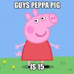 Peppa pig | GUYS PEPPA PIG; IS 15 | image tagged in peppa pig | made w/ Imgflip meme maker