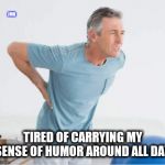 Oh, my back! | JMR; TIRED OF CARRYING MY SENSE OF HUMOR AROUND ALL DAY | image tagged in back pain,sore,humor | made w/ Imgflip meme maker