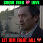 Show Some Love, Let Them Fight | SHOW  FRED  💖  LOVE; LET  HIM  FIGHT  BILL  💔 | image tagged in let them fight godzilla,memes,be like bill,don't be like bill,kill bill,don't try this at home | made w/ Imgflip meme maker
