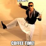 mc hammer | STOP! COFFEE TIME! | image tagged in mc hammer | made w/ Imgflip meme maker