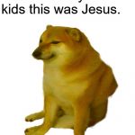 DORIME | Gonna tell my kids this was Jesus. | image tagged in cheems,dogelore,memes,jesus,jesus christ,doge | made w/ Imgflip meme maker
