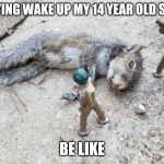 Dead Squirrell Soldier | TRYING WAKE UP MY 14 YEAR OLD SON; BE LIKE | image tagged in dead squirrell soldier | made w/ Imgflip meme maker
