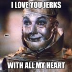 Wait... What? | I LOVE YOU JERKS; JMR; WITH ALL MY HEART | image tagged in tin man,i love you,heart,wait what | made w/ Imgflip meme maker