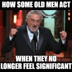 robert dinero pedo | HOW SOME OLD MEN ACT; WHEN THEY NO LONGER FEEL SIGNIFICANT | image tagged in robert dinero pedo | made w/ Imgflip meme maker