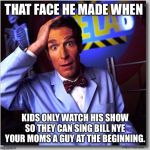 Bill Nye The Science Guy | THAT FACE HE MADE WHEN; KIDS ONLY WATCH HIS SHOW SO THEY CAN SING BILL NYE YOUR MOMS A GUY AT THE BEGINNING. | image tagged in memes,bill nye the science guy | made w/ Imgflip meme maker