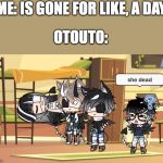 She dead | ME: IS GONE FOR LIKE, A DAY; OTOUTO: | image tagged in she dead | made w/ Imgflip meme maker