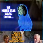 If only George would have known.. | R2 HAS INTERCEPTED A CODED MESSAGE FROM THE FUTURE... WE KILLED STAR WARS. SORRY.... "WHAT DO YOU MAKE OF IT BEN? I FEEL LIKE SOMEONE JUST DANCED ON MY GRAVE"; "I SENSE A MALEVOLENCE MOST FOUL. SHE IS NO DOUBT A SITH LORD OF THE HIGHEST ORDER" | image tagged in help me obi wan kenobi you're my only hope,memes,funny,funny meme,disney killed star wars,star wars | made w/ Imgflip meme maker