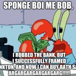 Mr. Krabs, It's Time To Stop | SPONGE BOI ME BOB, I ROBBED THE BANK, BUT I SUCCESSFULLY FRAMED PLANKTON, AND NOW I CAN BUY BATH SALTS!
ARGARGARGARGARGARG!!!!! | image tagged in greedy mr crabs | made w/ Imgflip meme maker