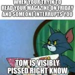 Tom | WHEN YOUR TRYIN TO READ YOUR MAGAZINE ON FRIDAY AND SOMEONE INTERRUPTS YOU; TOM IS VISIBLY PISSED RIGHT KNOW | image tagged in tom | made w/ Imgflip meme maker