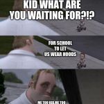 What are you waiting for? | KID WHAT ARE YOU WAITING FOR?!? FOR SCHOOL TO LET US WEAR HOODS ME TOO KID,ME TOO | image tagged in what are you waiting for | made w/ Imgflip meme maker