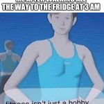Fitness isn't just a hobby, it's a lifestyle | ME AFTER WALKING ALL THE WAY TO THE FRIDGE AT 3 AM | image tagged in fitness isn't just a hobby it's a lifestyle | made w/ Imgflip meme maker