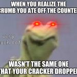 Cringe Kurmit, Cringe Hard. | WHEN YOU REALIZE THE CRUMB YOU ATE OFF THE COUNTER; very much oof; WASN'T THE SAME ONE THAT YOUR CRACKER DROPPED | image tagged in cringe kurmit cringe hard | made w/ Imgflip meme maker