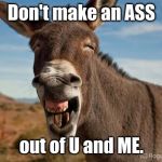 Don't Assume | Don't make an ASS; out of U and ME. | image tagged in donkey jackass braying,assume,ass,you,me,memes | made w/ Imgflip meme maker