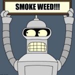 smoke weed | SMOKE WEED!!! | image tagged in bender cartel,weed,smoke weed,bender,420,thc | made w/ Imgflip meme maker