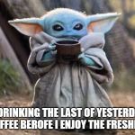 Baby Yoda Cup | ME DRINKING THE LAST OF YESTERDAY'S COFFEE BEROFE I ENJOY THE FRESHIES | image tagged in baby yoda cup | made w/ Imgflip meme maker