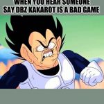 Vegeta is Pissed | WHEN YOU HEAR SOMEONE SAY DBZ KAKAROT IS A BAD GAME | image tagged in vegeta is pissed | made w/ Imgflip meme maker