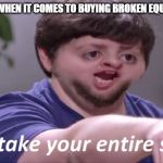 I'll take your entire stock | TEACHER WHEN IT COMES TO BUYING BROKEN EQUIPMENT | image tagged in i'll take your entire stock | made w/ Imgflip meme maker