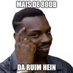 Think Safe PNG | MAIS DE 80DB; DA RUIM HEIN | image tagged in think safe png | made w/ Imgflip meme maker