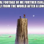 DBZ Standing on Pillar | ACTUAL FOOTAGE OF ME FURTHER ISOLATING MYSELF FROM THE WORLD AFTER A LONG DAY: | image tagged in dbz standing on pillar | made w/ Imgflip meme maker