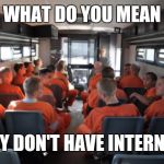 Prison bus | WHAT DO YOU MEAN; THEY DON'T HAVE INTERNET? | image tagged in prison bus | made w/ Imgflip meme maker