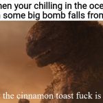 What the cinnamon toast f*ck is this Godzilla | When your chilling in the ocean and then some big bomb falls from the sky | image tagged in what the cinnamon toast fck is this godzilla | made w/ Imgflip meme maker