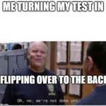 oh, no, we're not done yet | ME TURNING MY TEST IN; FLIPPING OVER TO THE BACK | image tagged in funny memes | made w/ Imgflip meme maker