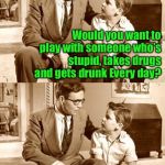 Father and son talk | Why don’t you play with Billy anymore? Would you want to play with someone who’s stupid, takes drugs and gets drunk Every day? No, of course not; Well, neither does he | image tagged in father and son bad pun,father and son,jokes | made w/ Imgflip meme maker