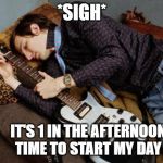 Guitarist meme | *SIGH*; IT'S 1 IN THE AFTERNOON TIME TO START MY DAY | image tagged in musician meme | made w/ Imgflip meme maker