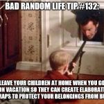 Home Alone | BAD RANDOM LIFE TIP #132:; LEAVE YOUR CHILDREN AT HOME WHEN YOU GO ON VACATION SO THEY CAN CREATE ELABORATE BOOBY TRAPS TO PROTECT YOUR BELONGINGS FROM BURGLARS. | image tagged in home alone | made w/ Imgflip meme maker
