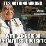 Jroc113 | IT'S NOTHING WRONG; WITH BEING BIG OR SLIM..HEALTH ISSUE DOESN'T CARE | image tagged in dr nowzaradan from 600 lbs life | made w/ Imgflip meme maker